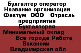 Бухгалтер-оператор › Название организации ­ Фактум, ООО › Отрасль предприятия ­ Бухгалтерия › Минимальный оклад ­ 15 000 - Все города Работа » Вакансии   . Владимирская обл.,Вязниковский р-н